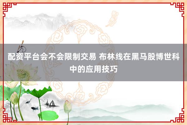 配资平台会不会限制交易 布林线在黑马股博世科中的应用技巧