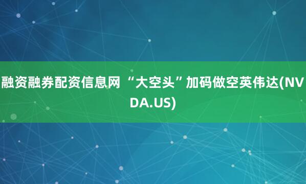 融资融券配资信息网 “大空头”加码做空英伟达(NVDA.US)