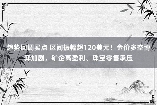 趋势回调买点 区间振幅超120美元！金价多空博弈加剧，矿企高盈利、珠宝零售承压