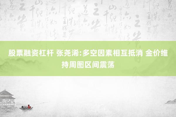股票融资杠杆 张尧浠:多空因素相互抵消 金价维持周图区间震荡