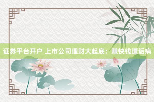 证券平台开户 上市公司理财大起底：赚快钱遭诟病