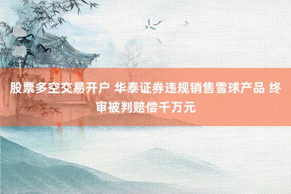 股票多空交易开户 华泰证券违规销售雪球产品 终审被判赔偿千万元