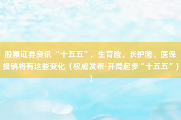 股票证券资讯 “十五五”，生育险、长护险、医保报销将有这些变化（权威发布·开局起步“十五五”）