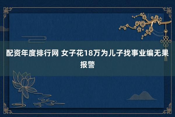 配资年度排行网 女子花18万为儿子找事业编无果报警