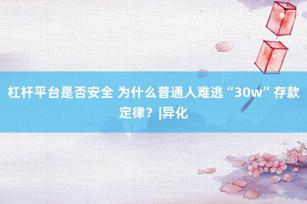 杠杆平台是否安全 为什么普通人难逃“30w”存款定律？|异化