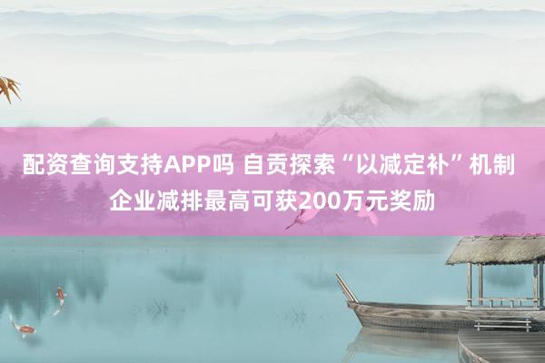 配资查询支持APP吗 自贡探索“以减定补”机制 企业减排最高可获200万元奖励