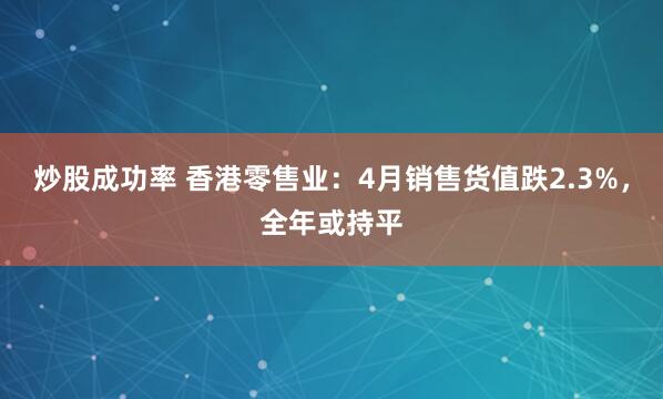 炒股成功率 香港零售业：4月销售货值跌2.3%，全年或持平