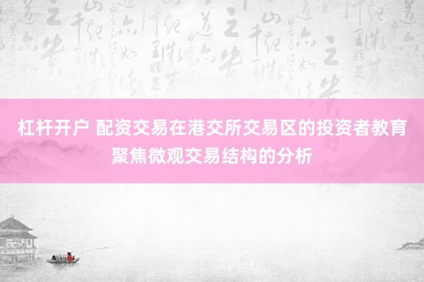 杠杆开户 配资交易在港交所交易区的投资者教育聚焦微观交易结构的分析