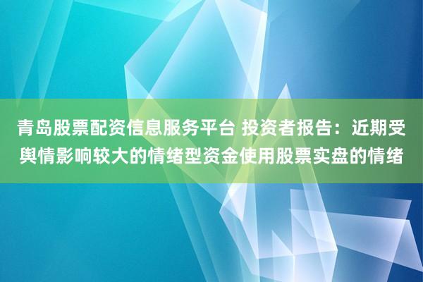 青岛股票配资信息服务平台 投资者报告：近期受舆情影响较大的情绪型资金使用股票实盘的情绪