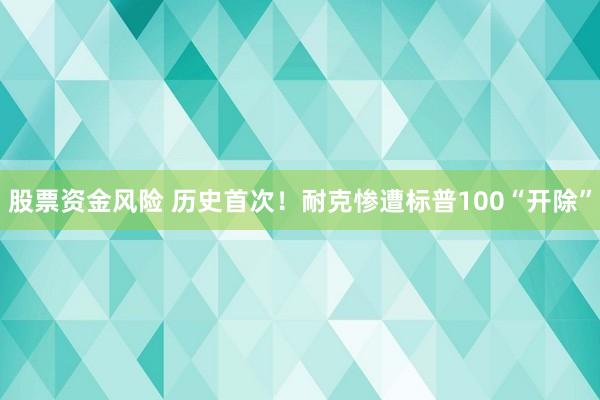 股票资金风险 历史首次！耐克惨遭标普100“开除”