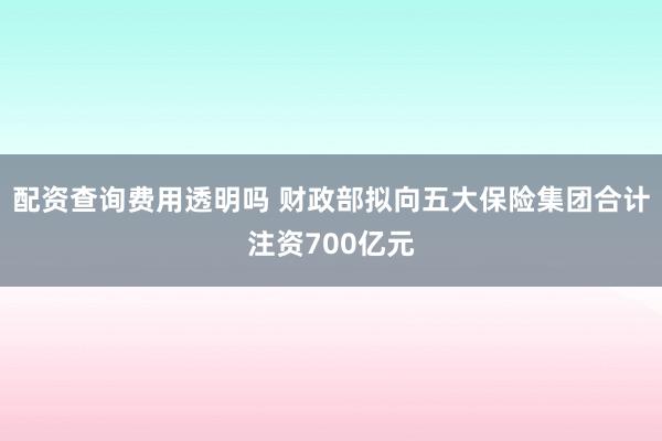 配资查询费用透明吗 财政部拟向五大保险集团合计注资700亿元