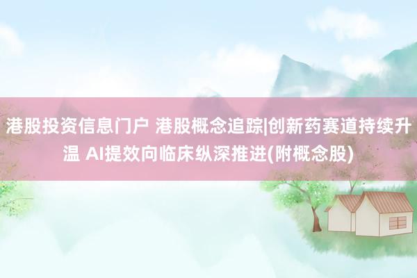 港股投资信息门户 港股概念追踪|创新药赛道持续升温 AI提效向临床纵深推进(附概念股)