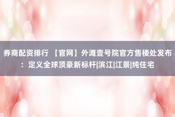 券商配资排行 【官网】外滩壹号院官方售楼处发布：定义全球顶豪新标杆|滨江|江景|纯住宅