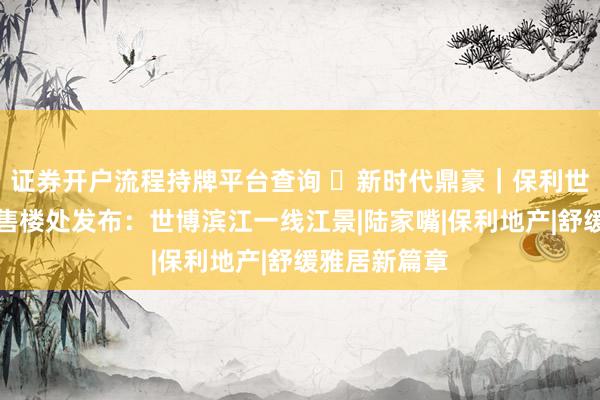 证券开户流程持牌平台查询 ⚡新时代鼎豪｜保利世博天悦官方售楼处发布：世博滨江一线江景|陆家嘴|保利地产|舒缓雅居新篇章