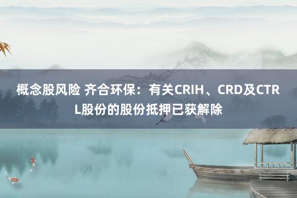 概念股风险 齐合环保：有关CRIH、CRD及CTRL股份的股份抵押已获解除