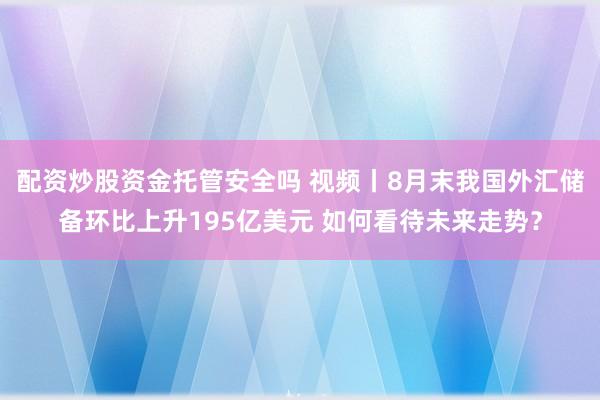 配资炒股资金托管安全吗 视频丨8月末我国外汇储备环比上升195亿美元 如何看待未来走势？