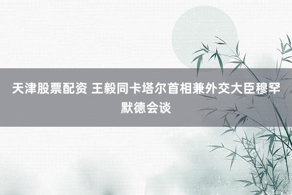 天津股票配资 王毅同卡塔尔首相兼外交大臣穆罕默德会谈