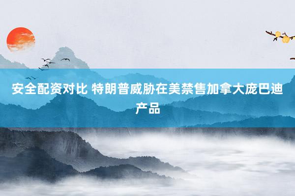 安全配资对比 特朗普威胁在美禁售加拿大庞巴迪产品