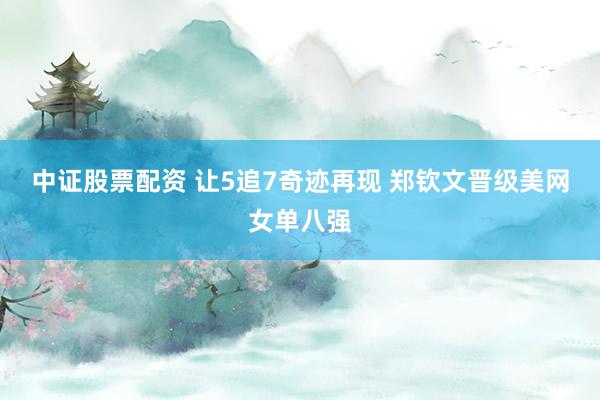 中证股票配资 让5追7奇迹再现 郑钦文晋级美网女单八强