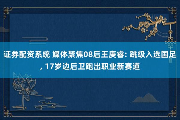 证券配资系统 媒体聚焦08后王庚睿: 跳级入选国足, 17岁边后卫跑出职业新赛道