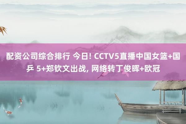 配资公司综合排行 今日! CCTV5直播中国女篮+国乒 5+郑钦文出战, 网络转丁俊晖+欧冠