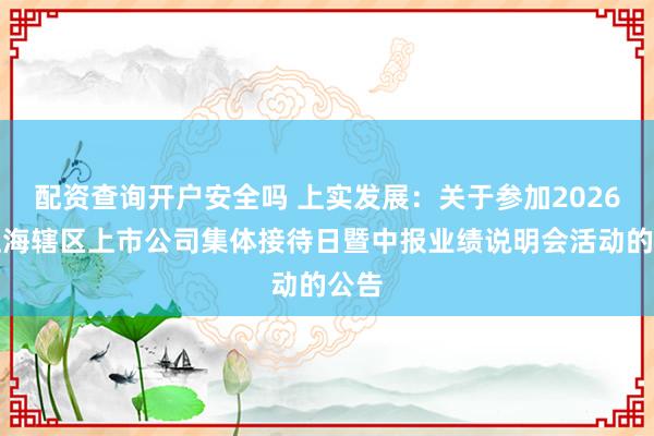 配资查询开户安全吗 上实发展：关于参加2026年上海辖区上市公司集体接待日暨中报业绩说明会活动的公告