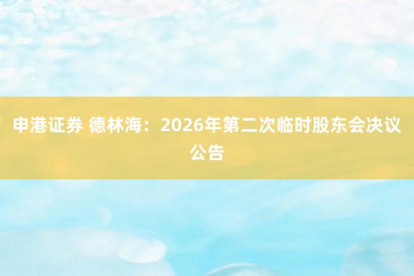 申港证券 德林海：2026年第二次临时股东会决议公告