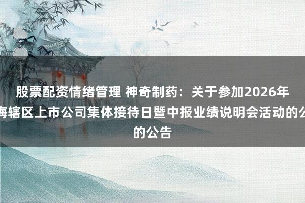 股票配资情绪管理 神奇制药：关于参加2026年上海辖区上市公司集体接待日暨中报业绩说明会活动的公告