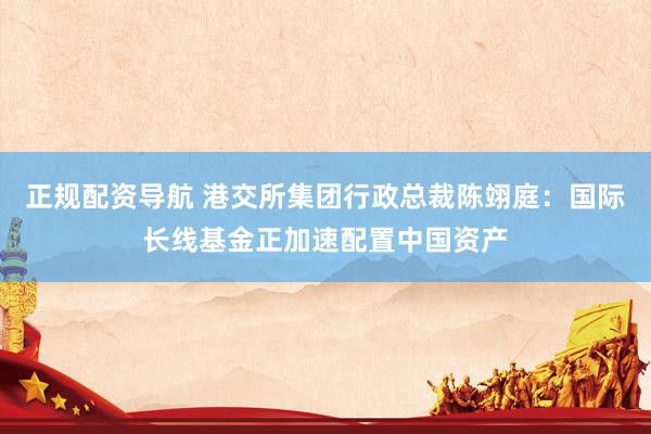 正规配资导航 港交所集团行政总裁陈翊庭：国际长线基金正加速配置中国资产