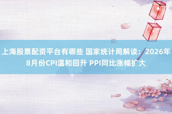 上海股票配资平台有哪些 国家统计局解读：2026年8月份CPI温和回升 PPI同比涨幅扩大