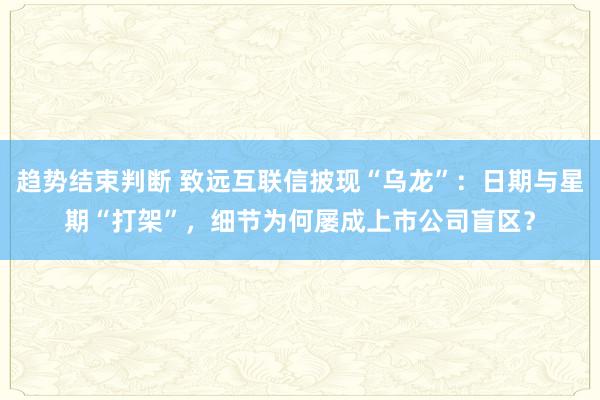 趋势结束判断 致远互联信披现“乌龙”：日期与星期“打架”，细节为何屡成上市公司盲区？