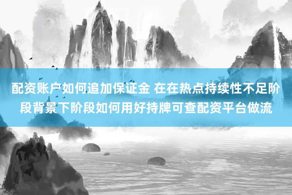 配资账户如何追加保证金 在在热点持续性不足阶段背景下阶段如何用好持牌可查配资平台做流