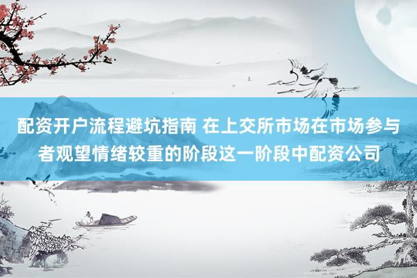 配资开户流程避坑指南 在上交所市场在市场参与者观望情绪较重的阶段这一阶段中配资公司