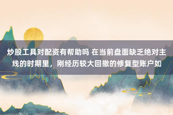 炒股工具对配资有帮助吗 在当前盘面缺乏绝对主线的时期里，刚经历较大回撤的修复型账户如