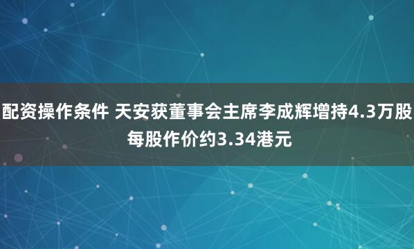 配资操作条件 天安获董事会主席李成辉增持4.3万股 每股作价约3.34港元