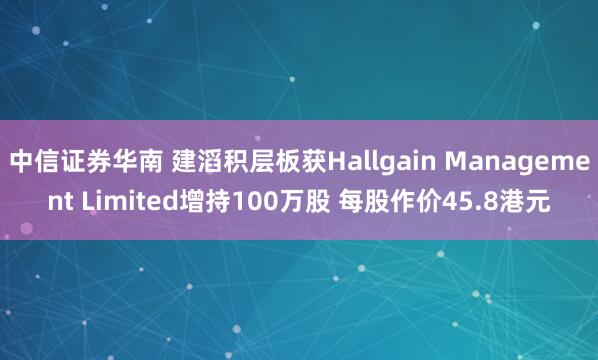 中信证券华南 建滔积层板获Hallgain Management Limited增持100万股 每股作价45.8港元