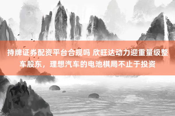 持牌证券配资平台合规吗 欣旺达动力迎重量级整车股东，理想汽车的电池棋局不止于投资
