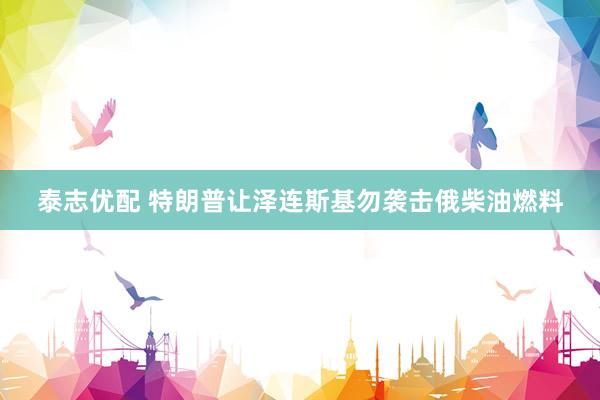泰志优配 特朗普让泽连斯基勿袭击俄柴油燃料