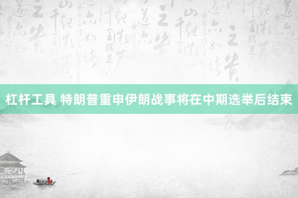 杠杆工具 特朗普重申伊朗战事将在中期选举后结束