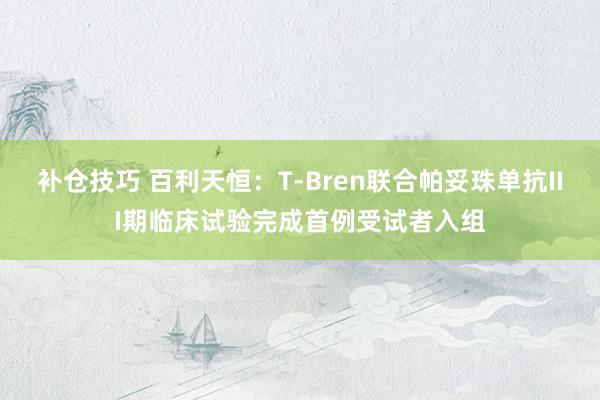 补仓技巧 百利天恒：T-Bren联合帕妥珠单抗III期临床试验完成首例受试者入组