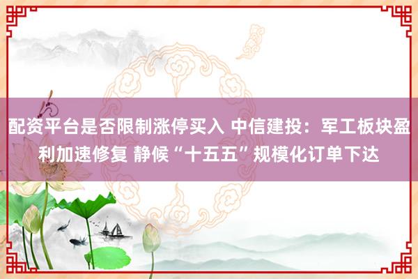 配资平台是否限制涨停买入 中信建投：军工板块盈利加速修复 静候“十五五”规模化订单下达