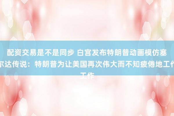 配资交易是不是同步 白宫发布特朗普动画模仿塞尔达传说：特朗普为让美国再次伟大而不知疲倦地工作