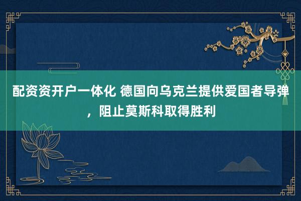 配资资开户一体化 德国向乌克兰提供爱国者导弹，阻止莫斯科取得胜利