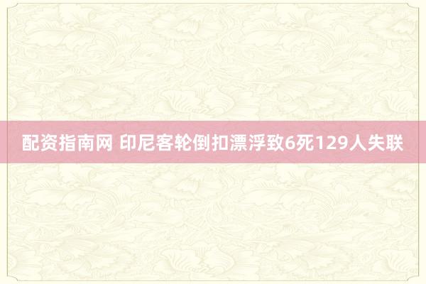 配资指南网 印尼客轮倒扣漂浮致6死129人失联