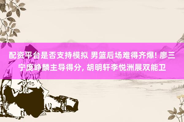 配资平台是否支持模拟 男篮后场难得齐爆! 廖三宁庞峥麟主导得分, 胡明轩李悦洲展双能卫