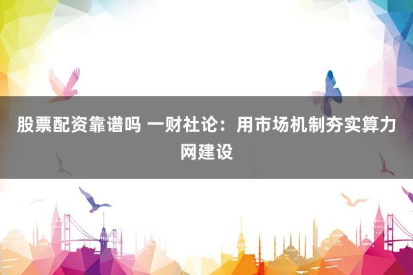 股票配资靠谱吗 一财社论：用市场机制夯实算力网建设