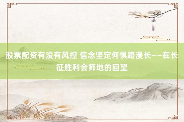 股票配资有没有风控 信念坚定何惧路漫长——在长征胜利会师地的回望