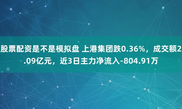 股票配资是不是模拟盘 上港集团跌0.36%，成交额2.09亿元，近3日主力净流入-804.91万