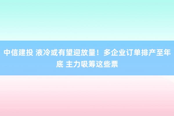 中信建投 液冷或有望迎放量！多企业订单排产至年底 主力吸筹这些票