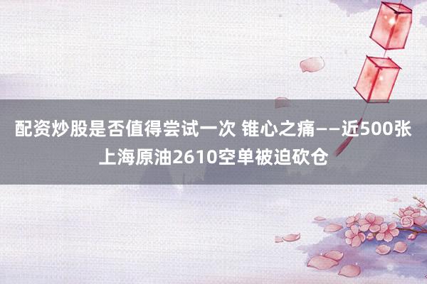 配资炒股是否值得尝试一次 锥心之痛——近500张上海原油2610空单被迫砍仓